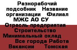 Разнорабочий-подсобник › Название организации ­ Филиал МЖС АО СУ-155 › Отрасль предприятия ­ Строительство › Минимальный оклад ­ 30 000 - Все города Работа » Вакансии   . Томская обл.,Кедровый г.